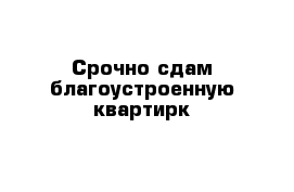 Срочно сдам благоустроенную квартирк